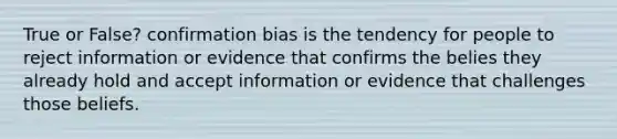 True or False? confirmation bias is the tendency for people to reject information or evidence that confirms the belies they already hold and accept information or evidence that challenges those beliefs.