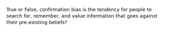 True or False, confirmation bias is the tendency for people to search for, remember, and value information that goes against their pre-existing beliefs?