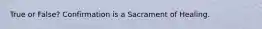 True or False? Confirmation is a Sacrament of Healing.