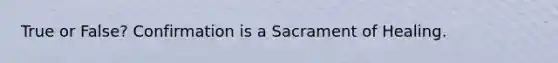 True or False? Confirmation is a Sacrament of Healing.