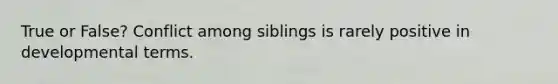 True or False? Conflict among siblings is rarely positive in developmental terms.