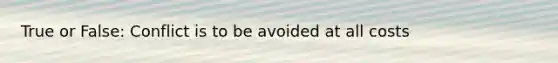 True or False: Conflict is to be avoided at all costs