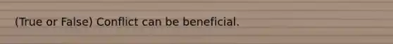 (True or False) Conflict can be beneficial.