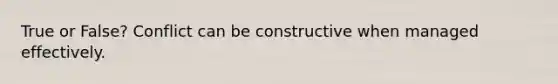 True or False? Conflict can be constructive when managed effectively.