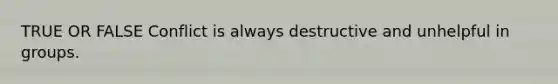 TRUE OR FALSE Conflict is always destructive and unhelpful in groups.