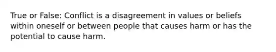 True or False: Conflict is a disagreement in values or beliefs within oneself or between people that causes harm or has the potential to cause harm.