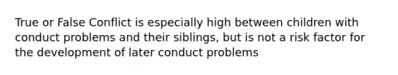 True or False Conflict is especially high between children with conduct problems and their siblings, but is not a risk factor for the development of later conduct problems