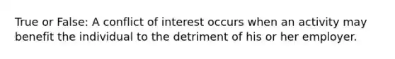 True or False: A conflict of interest occurs when an activity may benefit the individual to the detriment of his or her employer.