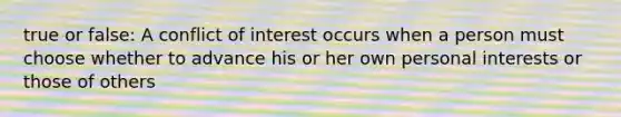 true or false: A conflict of interest occurs when a person must choose whether to advance his or her own personal interests or those of others