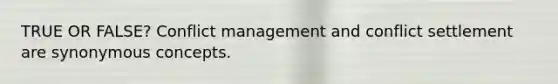 TRUE OR FALSE? <a href='https://www.questionai.com/knowledge/k3gYT4NY1y-conflict-management' class='anchor-knowledge'>conflict management</a> and conflict settlement are synonymous concepts.