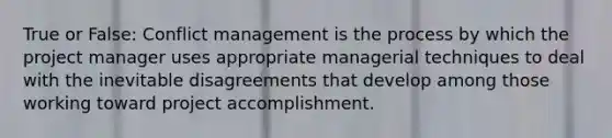 True or False: Conflict management is the process by which the project manager uses appropriate managerial techniques to deal with the inevitable disagreements that develop among those working toward project accomplishment.