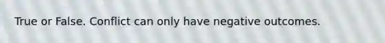 True or False. Conflict can only have negative outcomes.