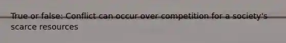 True or false: Conflict can occur over competition for a society's scarce resources