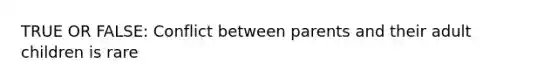 TRUE OR FALSE: Conflict between parents and their adult children is rare