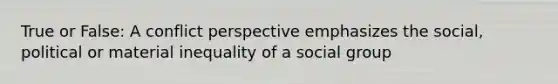 True or False: A conflict perspective emphasizes the social, political or material inequality of a social group