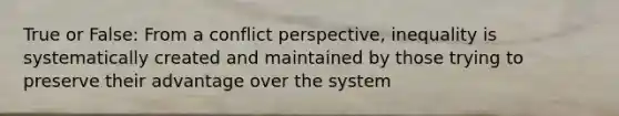 True or False: From a conflict perspective, inequality is systematically created and maintained by those trying to preserve their advantage over the system