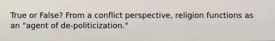 True or False? From a conflict perspective, religion functions as an "agent of de-politicization."