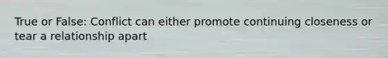 True or False: Conflict can either promote continuing closeness or tear a relationship apart