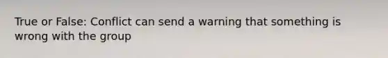 True or False: Conflict can send a warning that something is wrong with the group