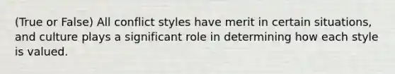 (True or False) All conflict styles have merit in certain situations, and culture plays a significant role in determining how each style is valued.