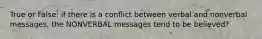 True or False: if there is a conflict between verbal and nonverbal messages, the NONVERBAL messages tend to be believed?