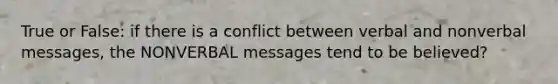 True or False: if there is a conflict between verbal and nonverbal messages, the NONVERBAL messages tend to be believed?