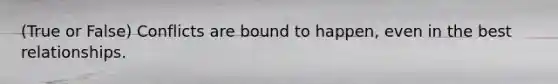 (True or False) Conflicts are bound to happen, even in the best relationships.