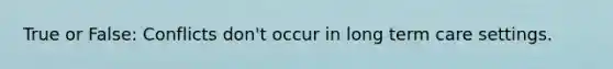 True or False: Conflicts don't occur in long term care settings.