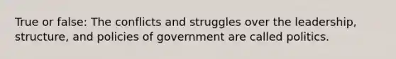 True or false: The conflicts and struggles over the leadership, structure, and policies of government are called politics.