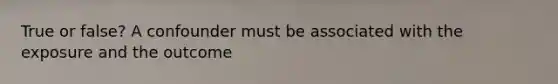 True or false? A confounder must be associated with the exposure and the outcome