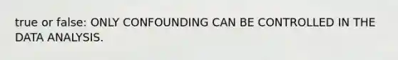 true or false: ONLY CONFOUNDING CAN BE CONTROLLED IN THE DATA ANALYSIS.