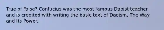 True of False? Confucius was the most famous Daoist teacher and is credited with writing the basic text of Daoism, The Way and Its Power.