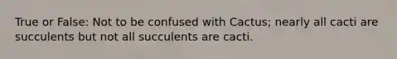True or False: Not to be confused with Cactus; nearly all cacti are succulents but not all succulents are cacti.