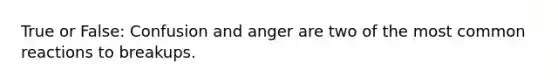 True or False: Confusion and anger are two of the most common reactions to breakups.