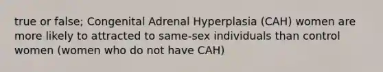 true or false; Congenital Adrenal Hyperplasia (CAH) women are more likely to attracted to same-sex individuals than control women (women who do not have CAH)