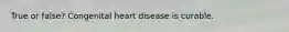 True or false? Congenital heart disease is curable.