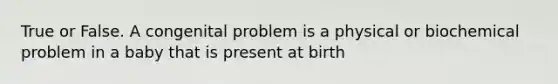 True or False. A congenital problem is a physical or biochemical problem in a baby that is present at birth