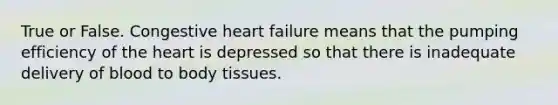 True or False. Congestive heart failure means that the pumping efficiency of the heart is depressed so that there is inadequate delivery of blood to body tissues.