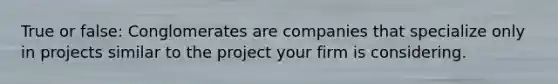 True or false: Conglomerates are companies that specialize only in projects similar to the project your firm is considering.