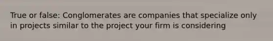 True or false: Conglomerates are companies that specialize only in projects similar to the project your firm is considering