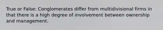 True or False: Conglomerates differ from multidivisional firms in that there is a high degree of involvement between ownership and management.