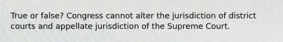 True or false? Congress cannot alter the jurisdiction of district courts and appellate jurisdiction of the Supreme Court.