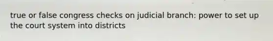 true or false congress checks on judicial branch: power to set up the court system into districts