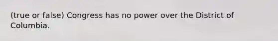 (true or false) Congress has no power over the District of Columbia.