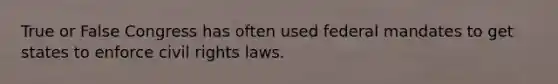 True or False Congress has often used federal mandates to get states to enforce civil rights laws.