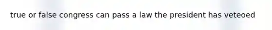 true or false congress can pass a law the president has veteoed