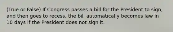 (True or False) If Congress passes a bill for the President to sign, and then goes to recess, the bill automatically becomes law in 10 days if the President does not sign it.