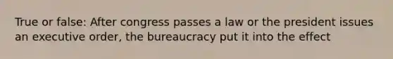 True or false: After congress passes a law or the president issues an executive order, the bureaucracy put it into the effect