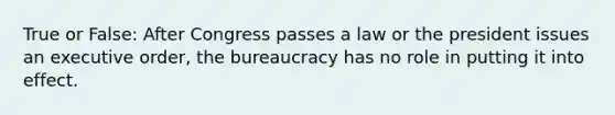 True or False: After Congress passes a law or the president issues an executive order, the bureaucracy has no role in putting it into effect.