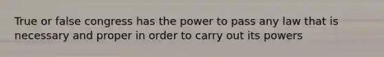 True or false congress has the power to pass any law that is necessary and proper in order to carry out its powers